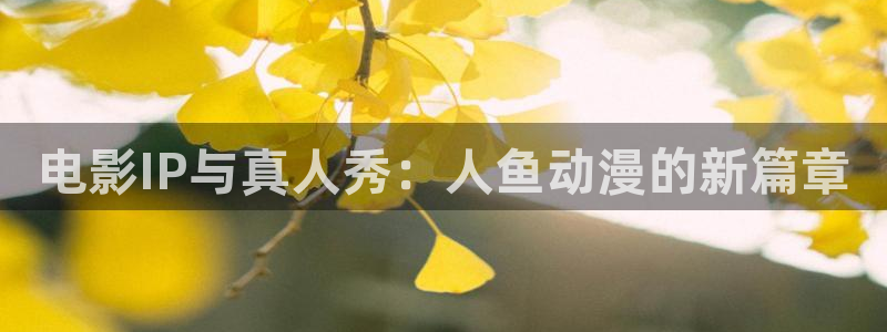 age动漫下载流程:电影IP与真人秀:人鱼动漫的新篇章配图