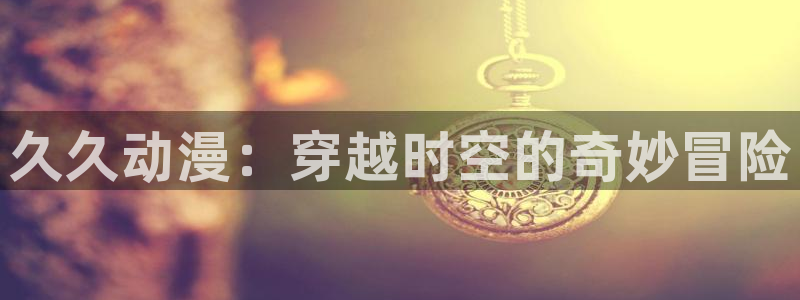 age动漫社官网下载:久久动漫:穿越时空的奇妙冒险配图