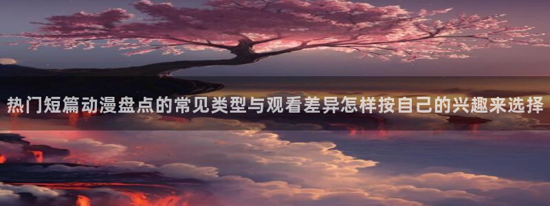 动漫下载 AGE:热门短篇动漫盘点的常见类型与观看差异怎样按自己的兴趣来选择配图