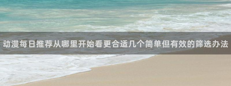 age动漫下载app:动漫每日推荐从哪里开始看更合适几个简单但有效的筛选办法配图
