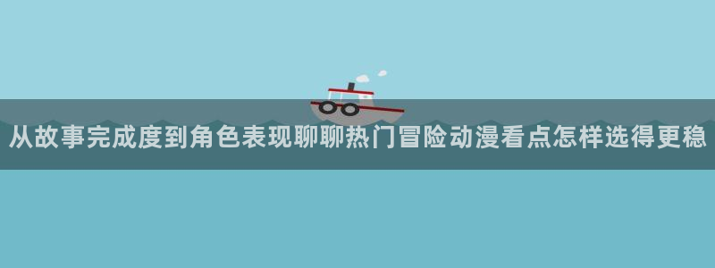 动漫下载 age动漫:从故事完成度到角色表现聊聊热门冒险动漫看点怎样选得更稳配图