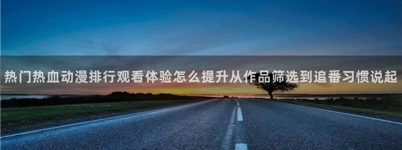 AGE动漫啦下载:热门热血动漫排行观看体验怎么提升从作品筛选到追番习惯说起配图