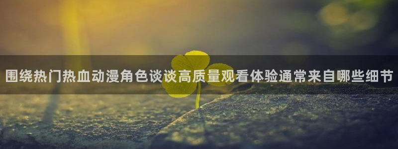 软件AGE动漫下载:围绕热门热血动漫角色谈谈高质量观看体验通常来自哪些细节配图