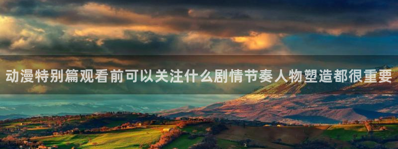 age动漫屋下载:动漫特别篇观看前可以关注什么剧情节奏人物塑造都很重要配图