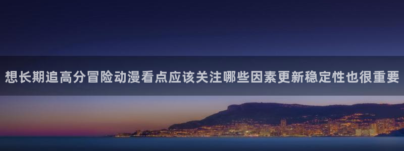 age动漫的下载:想长期追高分冒险动漫看点应该关注哪些因素更新稳定性也很重要配图