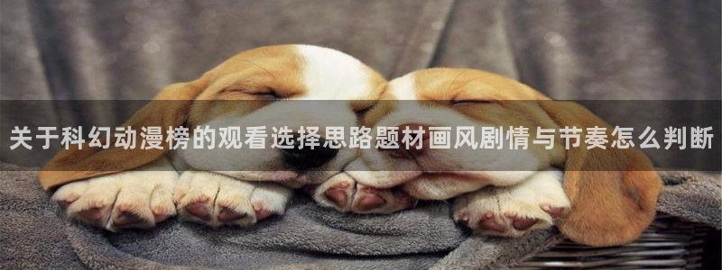 age动漫下载流程:关于科幻动漫榜的观看选择思路题材画风剧情与节奏怎么判断配图