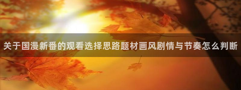 age动漫迅雷下载:关于国漫新番的观看选择思路题材画风剧情与节奏怎么判断配图