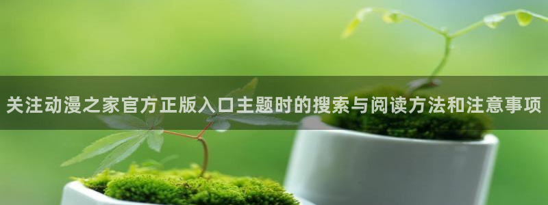 age动漫下载步骤:关注动漫之家官方正版入口主题时的搜索与阅读方法和注意事项配图