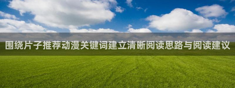 age动漫导航下载:围绕片子推荐动漫关键词建立清晰阅读思路与阅读建议配图
