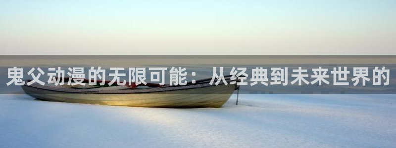 age动漫下载手机：鬼父动漫的无限可能：从经典到未来世界的配图