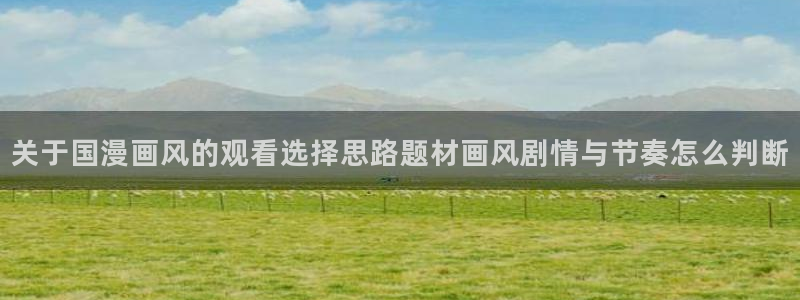 AGE动漫下载正版:关于国漫画风的观看选择思路题材画风剧情与节奏怎么判断配图