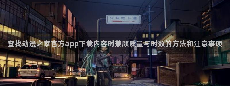 age云动漫下载:查找动漫之家官方app下载内容时兼顾质量与时效的方法和注意事项配图