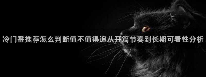 age动漫下载包：冷门番推荐怎么判断值不值得追从开篇节奏到长期可看性分析配图