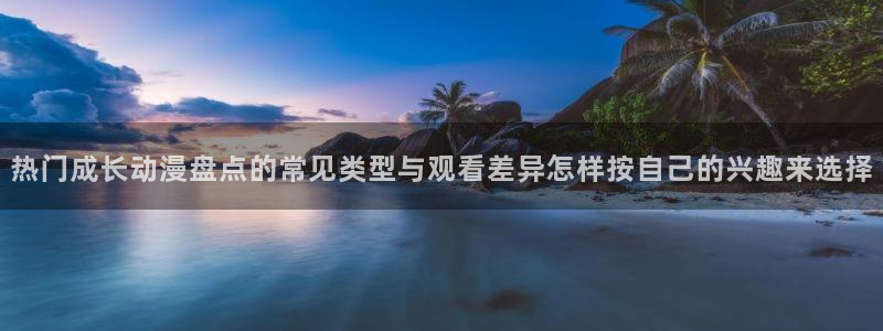age怎么下载动漫:热门成长动漫盘点的常见类型与观看差异怎样按自己的兴趣来选择配图