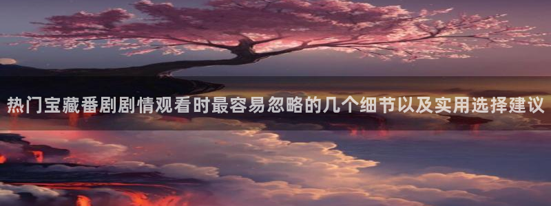 AGE动漫完整下载:热门宝藏番剧剧情观看时最容易忽略的几个细节以及实用选择建议配图