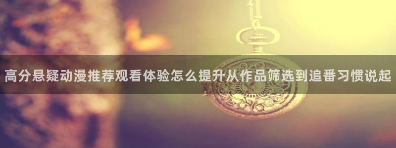 age动漫社下载:高分悬疑动漫推荐观看体验怎么提升从作品筛选到追番习惯说起配图