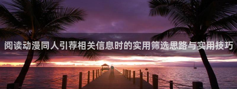 动漫下载网站AGE:阅读动漫同人引荐相关信息时的实用筛选思路与实用技巧配图