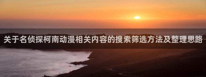动画动漫age下载:关于名侦探柯南动漫相关内容的搜索筛选方法及整理思路配图