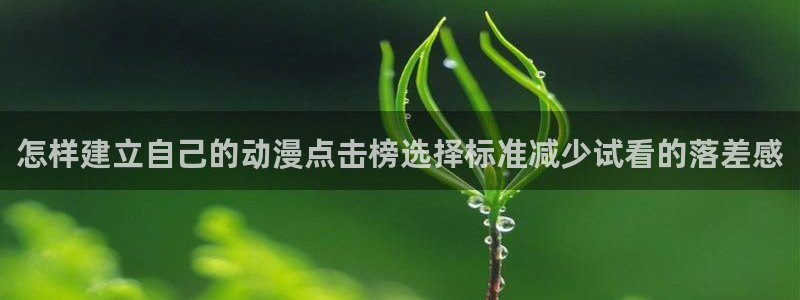下载age动漫资源:怎样建立自己的动漫点击榜选择标准减少试看的落差感配图